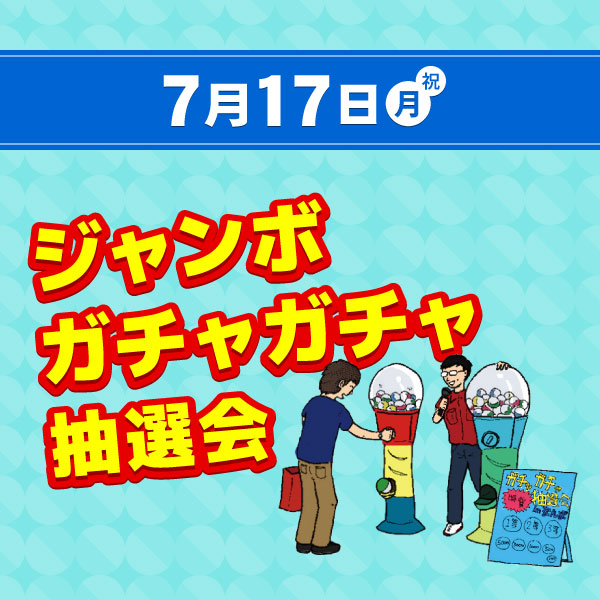 7月17日(月・祝) ジャンボガチャガチャ抽選会